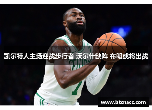 凯尔特人主场迎战步行者 沃尔什缺阵 布朗或将出战