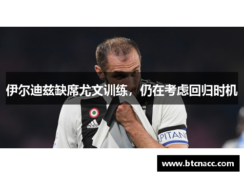 伊尔迪兹缺席尤文训练，仍在考虑回归时机